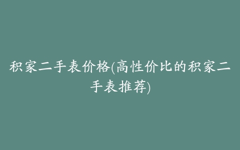 积家二手表价格(高性价比的积家二手表推荐)