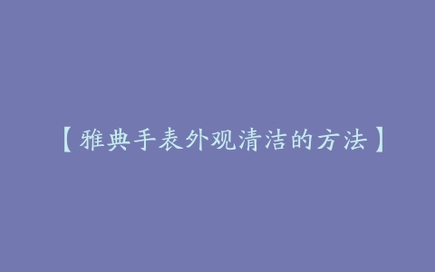 【雅典手表外观清洁的方法】