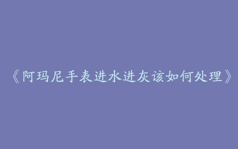 《阿玛尼手表进水进灰该如何处理》