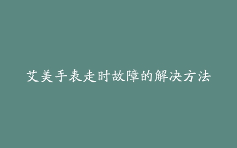 艾美手表走时故障的解决方法