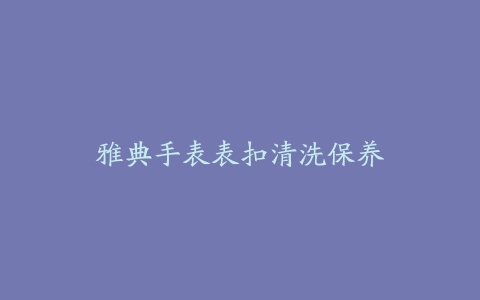 雅典手表表扣清洗保养