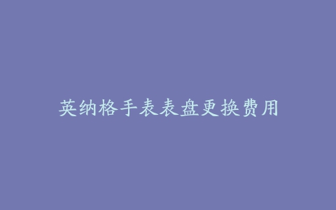 英纳格手表表盘更换费用