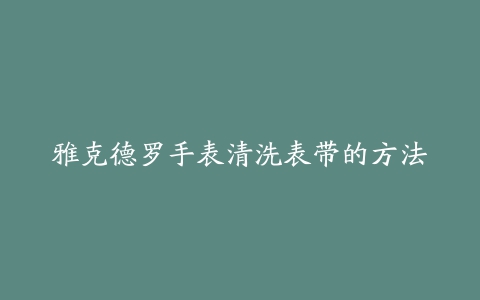 雅克德罗手表清洗表带的方法