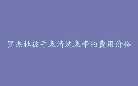 罗杰杜彼手表清洗表带的费用价格