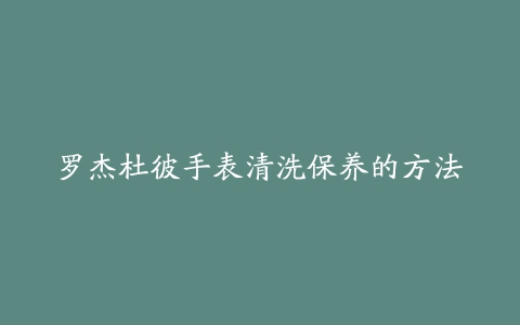 罗杰杜彼手表清洗保养的方法