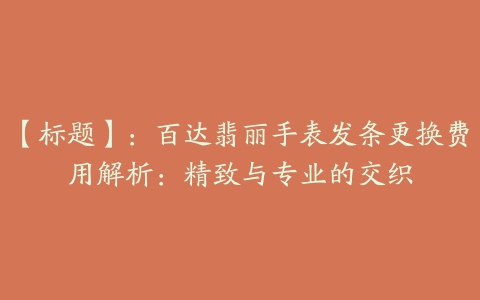 【标题】：百达翡丽手表发条更换费用解析：精致与专业的交织