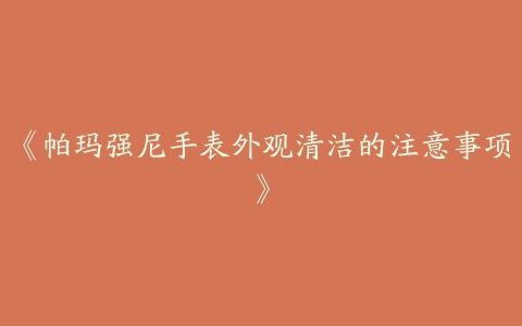 《帕玛强尼手表外观清洁的注意事项》