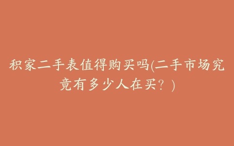 积家二手表值得购买吗(二手市场究竟有多少人在买？)