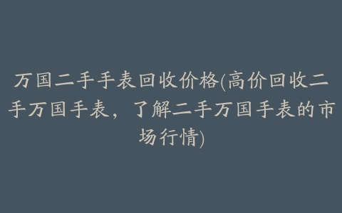 万国二手手表回收价格(高价回收二手万国手表，了解二手万国手表的市场行情)