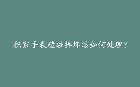 积家手表磕碰摔坏该如何处理？