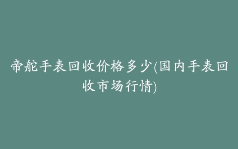 帝舵手表回收价格多少(国内手表回收市场行情)