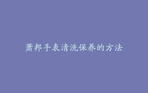 萧邦手表清洗保养的方法