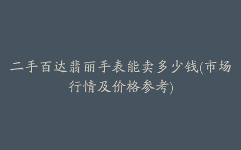 二手百达翡丽手表能卖多少钱(市场行情及价格参考)