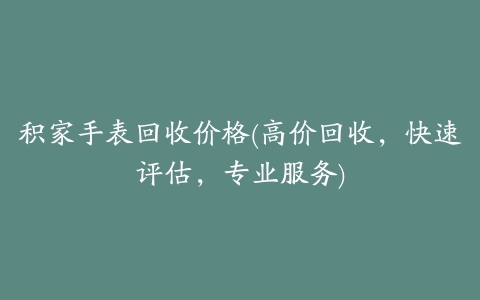 积家手表回收价格(高价回收，快速评估，专业服务)