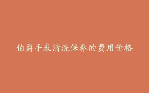 伯爵手表清洗保养的费用价格