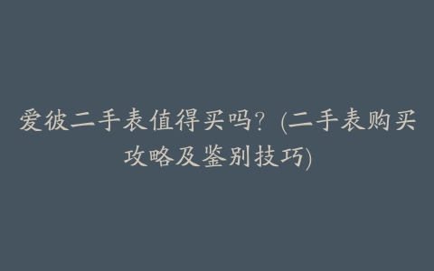 爱彼二手表值得买吗？(二手表购买攻略及鉴别技巧)