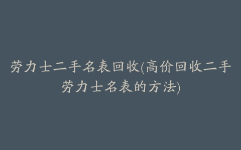 劳力士二手名表回收(高价回收二手劳力士名表的方法)