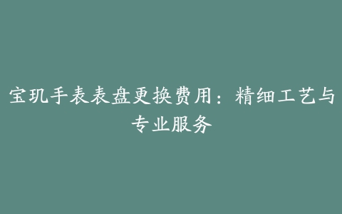 宝玑手表表盘更换费用：精细工艺与专业服务