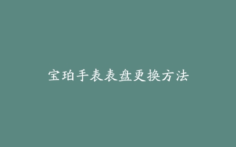 宝珀手表表盘更换方法