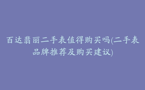 百达翡丽二手表值得购买吗(二手表品牌推荐及购买建议)