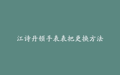 江诗丹顿手表表把更换方法