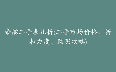 帝舵二手表几折(二手市场价格、折扣力度、购买攻略)