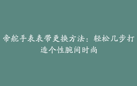 帝舵手表表带更换方法：轻松几步打造个性腕间时尚