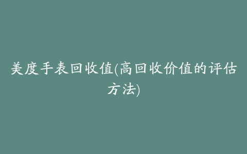 美度手表回收值(高回收价值的评估方法)