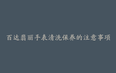 百达翡丽手表清洗保养的注意事项