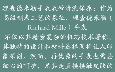 理查德米勒手表表带清洗保养：作为高级制表工艺的象征，理查德米勒（Richard Mille）手表不仅以其精密复杂的机芯技术著称，其独特的设计和材料选择同样让人印象深刻。然而，再优秀的手表也需要细心的呵护，尤其是直接接触皮肤的手表表带部分，更需要定期进行清洗与保养，以确保佩戴的舒适性和延长使用寿命。本文将详细介绍如何正确地为您的理查德米勒手表表带进行清洁和维护，让这枚珍贵的时间艺术品始终如新。