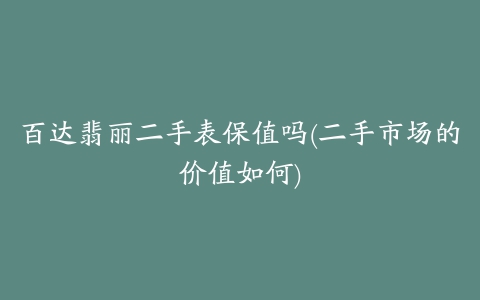 百达翡丽二手表保值吗(二手市场的价值如何)