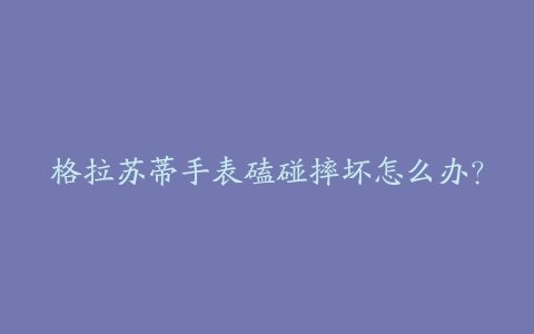 格拉苏蒂手表磕碰摔坏怎么办？