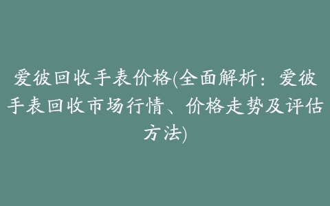 爱彼回收手表价格(全面解析：爱彼手表回收市场行情、价格走势及评估方法)