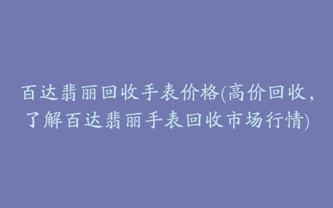 百达翡丽回收手表价格(高价回收，了解百达翡丽手表回收市场行情)