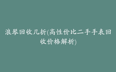 浪琴回收几折(高性价比二手手表回收价格解析)