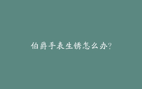 伯爵手表生锈怎么办？