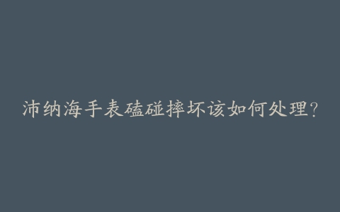 沛纳海手表磕碰摔坏该如何处理？