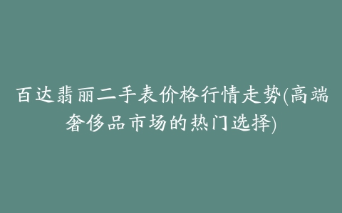 百达翡丽二手表价格行情走势(高端奢侈品市场的热门选择)