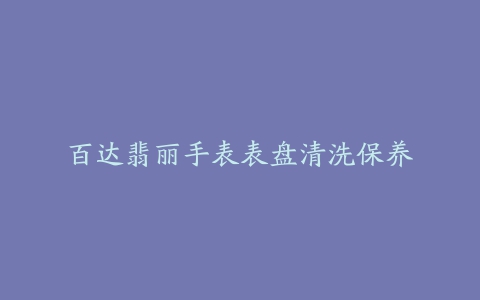 百达翡丽手表表盘清洗保养