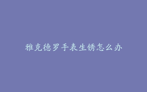 雅克德罗手表生锈怎么办