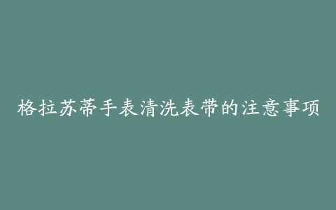 格拉苏蒂手表清洗表带的注意事项