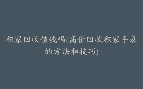 积家回收值钱吗(高价回收积家手表的方法和技巧)