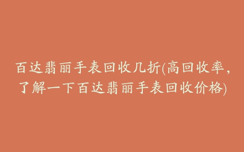 百达翡丽手表回收几折(高回收率，了解一下百达翡丽手表回收价格)