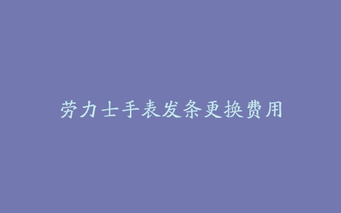 劳力士手表发条更换费用