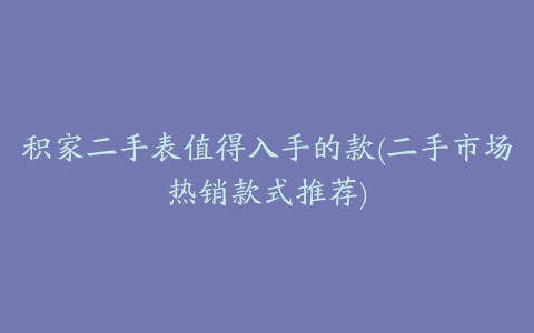 积家二手表值得入手的款(二手市场热销款式推荐)