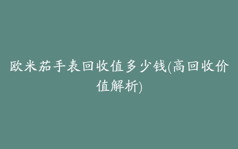 欧米茄手表回收值多少钱(高回收价值解析)