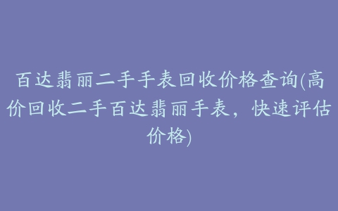 百达翡丽二手手表回收价格查询(高价回收二手百达翡丽手表，快速评估价格)