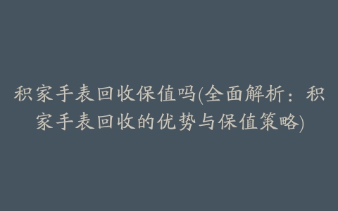 积家手表回收保值吗(全面解析：积家手表回收的优势与保值策略)