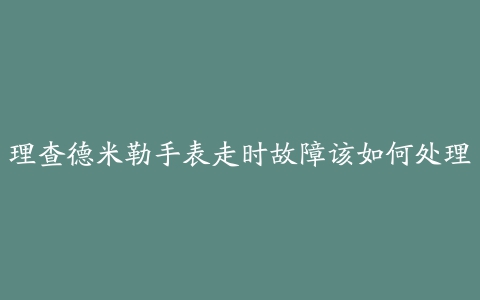 理查德米勒手表走时故障该如何处理