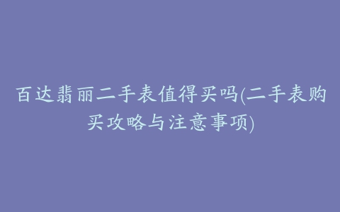 百达翡丽二手表值得买吗(二手表购买攻略与注意事项)